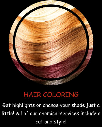 HAIR COLORING Get highlights or change your shade just a little! All of our chemical services include a cut and style!