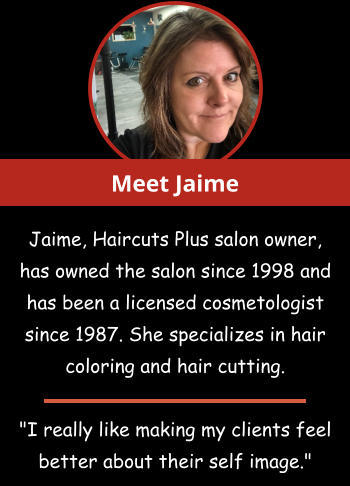 Meet Jaime Jaime, Haircuts Plus salon owner, has owned the salon since 1998 and has been a licensed cosmetologist since 1987. She specializes in hair coloring and hair cutting.   "I really like making my clients feel better about their self image."