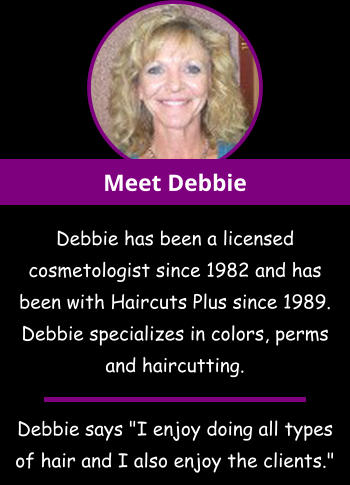 Debbie has been a licensed cosmetologist since 1982 and has been with Haircuts Plus since 1989. Debbie specializes in colors, perms and haircutting.   Debbie says "I enjoy doing all types of hair and I also enjoy the clients." Meet Debbie