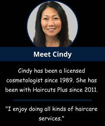 Meet Cindy Cindy has been a licensed cosmetologist since 1989. She has been with Haircuts Plus since 2011.    "I enjoy doing all kinds of haircare services."