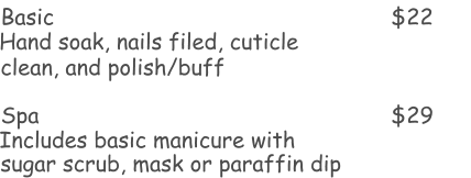 Basic  $22 Hand soak, nails filed, cuticle   Spa $29 Includes basic manicure with    clean, and polish/buff  sugar scrub, mask or paraffin dip
