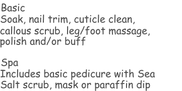 Basic Soak, nail trim, cuticle clean, Spa Includes basic pedicure with Sea  callous scrub, leg/foot massage,  polish and/or buff  Salt scrub, mask or paraffin dip